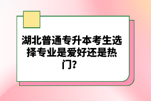 湖北普通專升本考生選擇專業(yè)是愛好還是熱門？