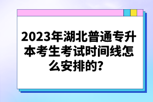 2023年湖北普通專(zhuān)升本考生考試時(shí)間線(xiàn)怎么安排的？