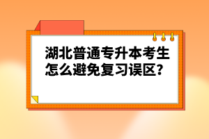 湖北普通專升本考生怎么避免復(fù)習誤區(qū)？
