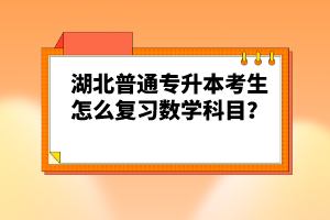 湖北普通專升本考生怎么復習數(shù)學科目？