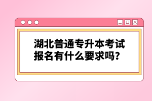 湖北普通專升本考試報名有什么要求嗎？