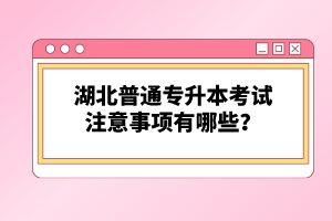 湖北普通專升本考試注意事項(xiàng)有哪些？