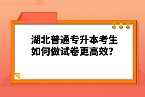湖北普通專升本考生如何做試卷更高效？