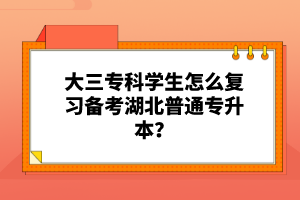 大三?？茖W(xué)生怎么復(fù)習(xí)備考湖北普通專升本？