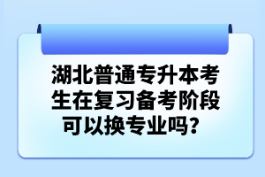 湖北普通專升本考生在復習備考階段可以換專業(yè)嗎？