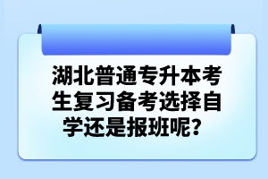 湖北普通專升本考生復(fù)習(xí)備考選擇自學(xué)還是報(bào)班呢？