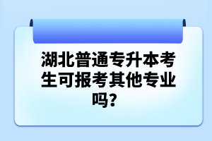 湖北普通專升本考生可報(bào)考其他專業(yè)嗎？