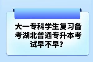 大一?？茖W(xué)生復(fù)習(xí)備考湖北普通專升本考試早不早？