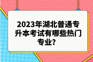 2023年湖北普通專升本考試有哪些熱門專業(yè)？