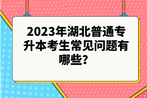2023年湖北普通專升本考生常見問題有哪些？