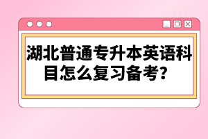湖北普通專升本英語(yǔ)科目怎么復(fù)習(xí)備考？