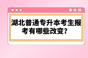 湖北普通專升本考生報(bào)考有哪些改變？