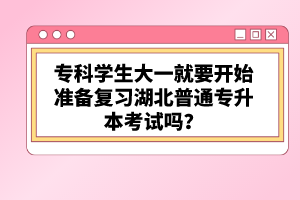 ?？茖W(xué)生大一就要開始準(zhǔn)備復(fù)習(xí)湖北普通專升本考試嗎？