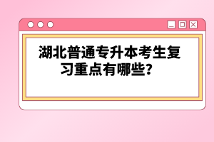 湖北普通專升本考生復(fù)習(xí)重點(diǎn)有哪些？