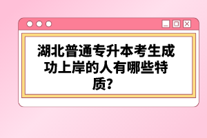 湖北普通專升本考生成功上岸的人有哪些特質(zhì)？