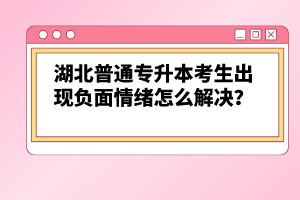 湖北普通專升本考生出現(xiàn)負面情緒怎么解決？
