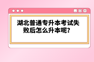 湖北普通專升本考試失敗后怎么升本呢？