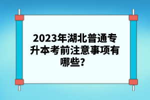 2023年湖北普通專升本考前注意事項(xiàng)有哪些？