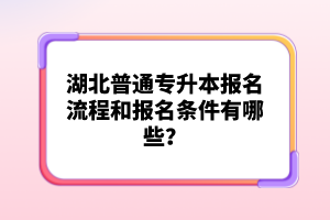 湖北普通專升本報(bào)名流程和報(bào)名條件有哪些？