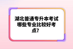 湖北普通專升本考試哪些專業(yè)比較好考點？