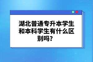 湖北普通專(zhuān)升本學(xué)生和本科學(xué)生有什么區(qū)別嗎？