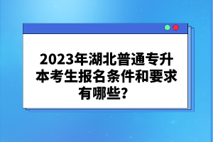 2023年湖北普通專升本考生報(bào)名條件和要求有哪些？