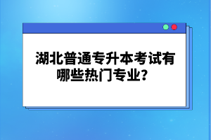 湖北普通專(zhuān)升本考試有哪些熱門(mén)專(zhuān)業(yè)？