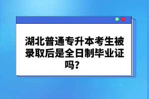 湖北普通專升本考生被錄取后是全日制畢業(yè)證嗎？