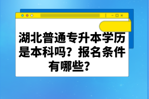 湖北普通專升本學(xué)歷是本科嗎？報(bào)名條件有哪些？
