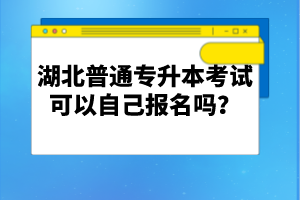 湖北普通專升本考試可以自己報(bào)名嗎？