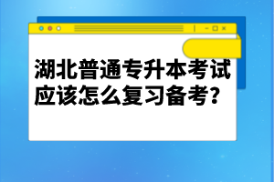 湖北普通專升本考試應(yīng)該怎么復(fù)習(xí)備考？