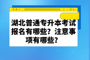 湖北普通專(zhuān)升本考試報(bào)名有哪些？注意事項(xiàng)有哪些？