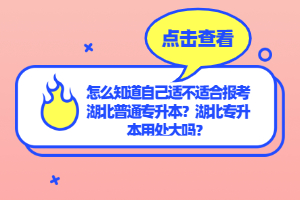 怎么知道自己適不適合報(bào)考湖北普通專升本？湖北專升本用處大嗎？