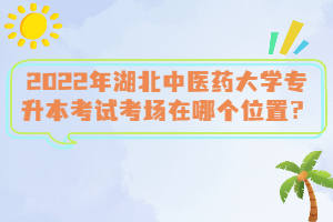 2022年湖北中醫(yī)藥大學(xué)專升本考試考場在哪個位置？