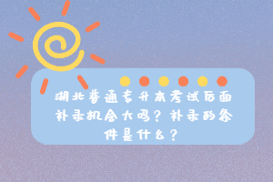 湖北普通專升本考試后面補(bǔ)錄機(jī)會(huì)大嗎？補(bǔ)錄的條件是什么？