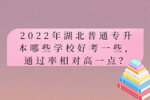 2022年湖北普通專升本哪些學(xué)校好考一些，通過(guò)率相對(duì)高一點(diǎn)？