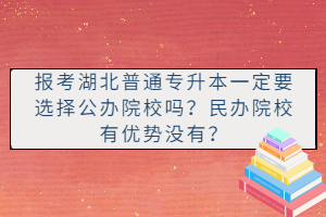 報(bào)考湖北普通專升本一定要選擇公辦院校嗎？民辦院校有優(yōu)勢沒有？