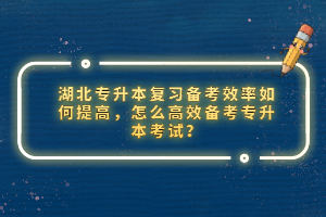 湖北專升本復(fù)習(xí)備考效率如何提高，怎么高效備考專升本考試？