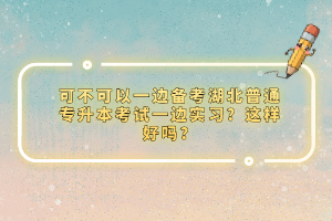 可不可以一邊備考湖北普通專升本考試一邊實習(xí)？這樣好嗎？