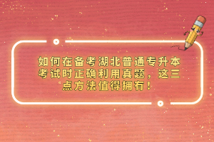 如何在備考湖北普通專升本考試時(shí)正確利用真題，這三點(diǎn)方法值得擁有！