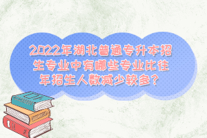 2022年湖北普通專升本招生專業(yè)中有哪些專業(yè)比往年招生人數(shù)減少較多？