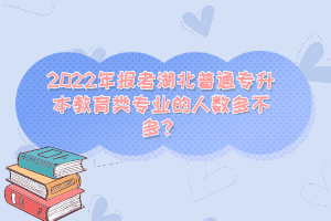 2022年報考湖北普通專升本教育類專業(yè)的人數(shù)多不多？