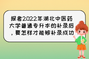 報考2022年湖北中醫(yī)藥大學普通專升本的補錄后，要怎樣才能被補錄成功？