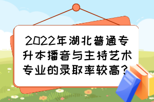 2022年湖北普通專升本播音與主持藝術(shù)專業(yè)的錄取率較高？