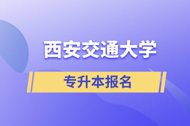 西安交通大學專升本怎么報名？報名時間是什么時候？