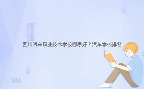 四川汽車職業(yè)技術(shù)學(xué)校哪家好？汽車學(xué)校排名