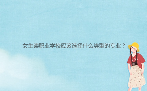 女生讀職業(yè)學(xué)校應(yīng)該選擇什么類(lèi)型的專(zhuān)業(yè)？