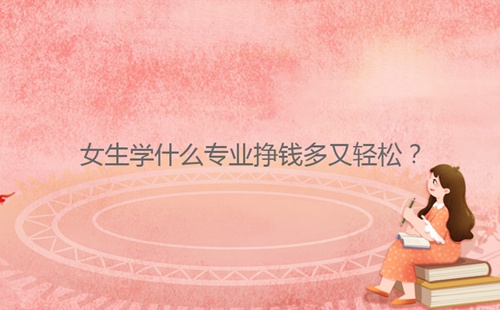 女生學(xué)什么專業(yè)掙錢多又輕松？