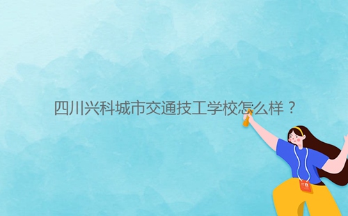 四川興科城市交通技工學(xué)校怎么樣？