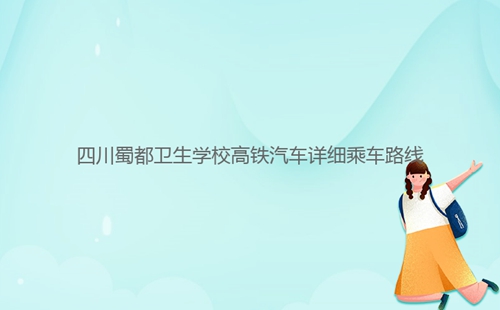 四川蜀都衛(wèi)生學(xué)校高鐵汽車(chē)詳細(xì)乘車(chē)路線